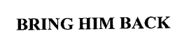 BRING HIM BACK