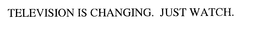 TELEVISION IS CHANGING. JUST WATCH.