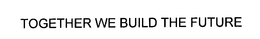 TOGETHER WE BUILD THE FUTURE