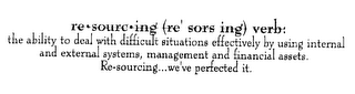 RE SOURC ING (RE' SORS ING) VERB: THE ABILITY TO DEAL WITH DIFFICULT SITUATIONS EFFECTIVELY BY USING INTERNAL AND EXTERNAL SYSTEMS, MANAGEMENT AND FINANCIAL ASSETS. RE-SOURCING...  WE'VE PERFECTED IT.