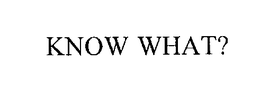 KNOW WHAT?