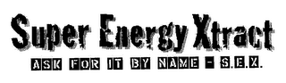 SUPER ENERGY XTRACT ASK FOR IT BY NAME - S.E.X.