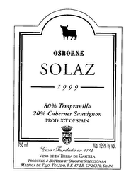 SOLAZ OSBORNE 1999 80% TEMPRANILLO 20% CABERNET SAUVIGNON PRODUCT OF SPAIN CASA FUNDADA EN 1772 VINO DE LA TIERRA DE CASTILLA PRODUCED & BOTTLED BY OSBORNE SELECCION S.A. MALPICA DE TAJO, TOLEDO, R. E. 47-LR, CP 26370, SPAIN. 750 ML ALC. 125% BY VOL.