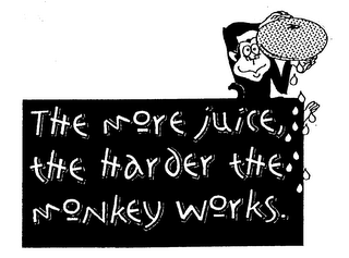 THE MORE JUICE, THE HARDER THE MONKEY WORKS.