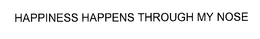 HAPPINESS HAPPENS THROUGH MY NOSE