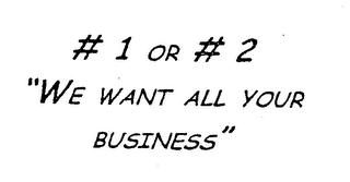 # 1 OR # 2 "WE WANT ALL YOUR BUSINESS"