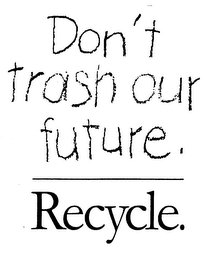 DON'T TRASH OUR FUTURE. RECYCLE.