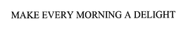 MAKE EVERY MORNING A DELIGHT