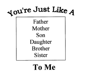 YOU'RE JUST LIKE A FATHER MOTHER SON DAUGHTER BROTHER SISTER TO ME