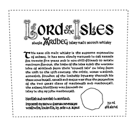 LORD OF THE ISLES SINGLE ARDBEG ISLAY MALT SCOTCH WHISKY THIS RARE OLD MALT WHISKY IS THE SUPREME EXPRESSION OF ARDBEG, IT HAS BEEN SLOWLY MATURED IN OAK BARRELS FOR TWENTY FIVE YEARS AND IS NON CHILL-FILTERED TO RETAIN MAXIMUM FLAVOUR, THE LORDS OF THE ISLES RULED THE WESTERN ISLES OF SCOTLAND FROM THEIR 'COUNCIL ISLE' ON ISLAY FROM THE 12TH TO THE 15TH CENTURY, THE CELTIC, NORSE WARLORD, SOMERLED, FOUNDER OF THE LORDSHIP DYNASTY THROUGH HIS THREE SONS DUGALL, RANALD AND ANGUS WAS THUS THE PROGENICOR OF THE TWO GREAT CLANS OF MACDONALD AND MACDOUGALL. THE ARDBEG DISTILLERY WAS FOUNOED ON ISLAY IN 1815 BY JOHN MACDOUGALL. DISTILLED AND BOTTLED IN SCOTLAND. IMPORTED BY BROWN-FORMAN BEVERAGES WORLDWIDE, LOUISVILLE, KY. SOLE U.S. AGENT 750 ML 46% ALC/VOL