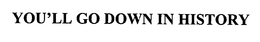 YOU'LL GO DOWN IN HISTORY