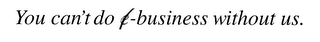 YOU CAN'T DO E-BUSINESS WITHOUT US.