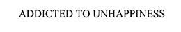 ADDICTED TO UNHAPPINESS