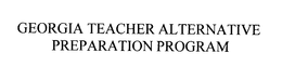 GEORGIA TEACHER ALTERNATIVE PREPARATION PROGRAM