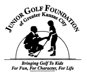 JUNIOR GOLF FOUNDATION OF GREATER KANSAS CITY BRINGING GOLF TO KIDS FOR FUN, FOR CHARACTER, FOR LIFE