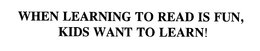 WHEN LEARNING TO READ IS FUN, KIDS WANT TO LEARN!