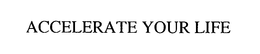 ACCELERATE YOUR LIFE