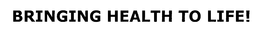 BRINGING HEALTH TO LIFE!