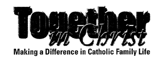 TOGETHER IN CHRIST MAKING A DIFFERENCE IN CATHOLIC FAMILY LIFE