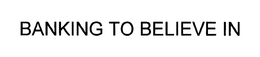 BANKING TO BELIEVE IN
