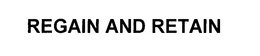 REGAIN AND RETAIN