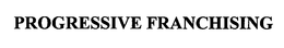 PROGRESSIVE FRANCHISING