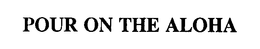 POUR ON THE ALOHA