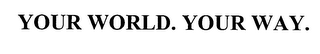 YOUR WORLD. YOUR WAY.