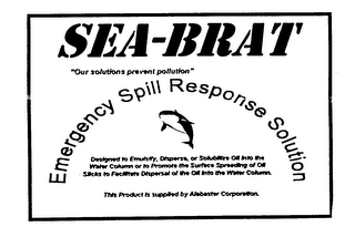 SEA-BRAT EMERGENCY SPILL RESPONSE SOLUTION "OUR SOLUTIONS PREVENT POLLUTION" DESIGNED TO EMULSIFY, DISPERSE, OR SOLUBILIZE OIL INTO THE WATER COLUMN OR TO PROMOTE THE SURFACE SPREADING OF OIL SLICKS TO FACILITATE DISPERSAL OF THE OIL INTO THE WATER COLUMN. THIS PRODUCT IS SUPPLIED BY ALABASTER CORPORATION.