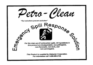 PETRO-CLEAN "OUR SOLUTIONS PREVENT POLLUTION" EMERGENCY SPILL RESPONSE SOLUTION FOR THE CLEAN-UP OF HYDROCARBON SPILLS. ALL INGREDIENTS IN THIS PRODUCT ARE BIODEGRADABLE, NON-PATHOGENIC, NON-FLAMMABLE, NON-TOXIC, AND NON-CARCINOGENIC. THIS PRODUCT IS SUPPLIED BY ALABASTER CORPORATION. FOR INFORMATION CALL 1-800-609-2728.