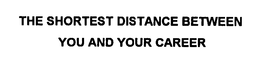 THE SHORTEST DISTANCE BETWEEN YOU AND YOUR CAREER