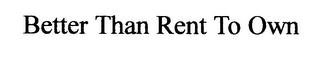 BETTER THAN RENT TO OWN