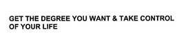 GET THE DEGREE YOU WANT & TAKE CONTROL OF YOUR LIFE