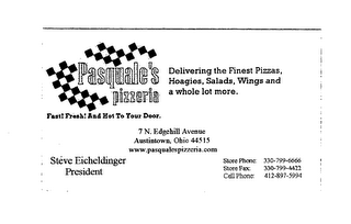 PASQUALE'S PIZZERIA DELIVERING THE FINEST PIZZAS, HOAGIES, SALADS, WINGS AND A WHOLE LOT MORE. FAST! FRESH! AND HOT TO YOUR DOOR. 7 N. EDGEHILL AVENUE AUSTINTOWN, OHIO 44515 WWW. PASQUALESPIZZERIA.COM STEVE EICHELDINGER PRESIDENT STORE: 330-799-6666 STORE FAX: 330-799-4422 CELL PHONE: 412-897-5994