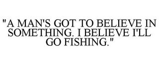 "A MAN'S GOT TO BELIEVE IN SOMETHING. I BELIEVE I'LL GO FISHING."