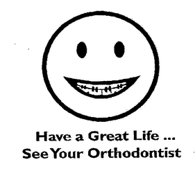 HAVE A GREAT LIFE ...  SEE YOUR ORTHODONTIST