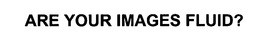 ARE YOUR IMAGES FLUID?