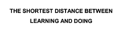THE SHORTEST DISTANCE BETWEEN LEARNING AND DOING