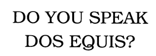 DO YOU SPEAK DOS EQUIS?