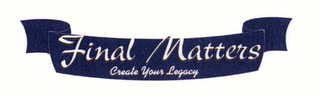 FINAL MATTERS CREATE YOUR LEGACY