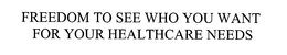 FREEDOM TO SEE WHO YOU WANT FOR YOUR HEALTHCARE NEEDS