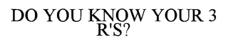 DO YOU KNOW YOUR 3 R'S?