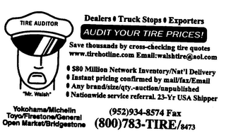 TIRE AUDITOR "MR. WALSH" DEALERS TRUCK STOPS EXPORTERS AUDIT YOUR TIRE PRICES! SAVE THOUSANDS BY CROSS-CHECKING TIRE QUOTES WWW.TIREHOTLINE.COM EMAIL:WALSHTIRE@AOL.COM $80 MILLION NETWORK INVENTORY/NAT'L DELIVERY INSTANT PRICING CONFIRMED BY MAIL/FAX/EMAIL ANY BRAND/SIZE/QTY.-AUCTION/UNPUBLISHED NATIONWIDE SERVICE REFERRAL. 23-YR USA SHIPPER YOKOHAMA/MICHELLN TOYO/FIRESTONE/GENERAL OPEN MARKET/BRIDGESTONE (952) 934-8574 FAX (800) 783-TIRE/8473