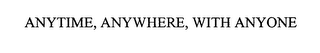 ANYTIME, ANYWHERE, WITH ANYONE