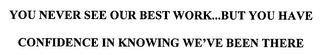 YOU NEVER SEE OUR BEST WORK...BUT YOU HAVE CONFIDENCE IN KNOWING WE'VE BEEN THERE