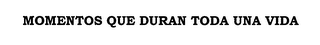 MOMENTOS QUE DURAN TODA UNA VIDA