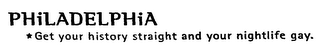 PHILADELPHIA *GET YOUR HISTORY STRAIGHT AND YOUR NIGHTLIFE GAY.