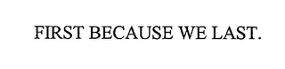 FIRST BECAUSE WE LAST.