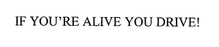 IF YOU'RE ALIVE YOU DRIVE!