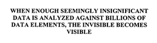 WHEN ENOUGH SEEMINGLY INSIGNIFICANT DATA IS ANALYZED AGAINST BILLIONS OF DATA ELEMENTS, THE INVISIBLE BECOMES VISIBLE